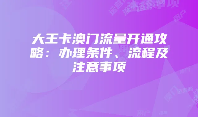 大王卡澳门流量开通攻略:办理条件、流程及注意事项