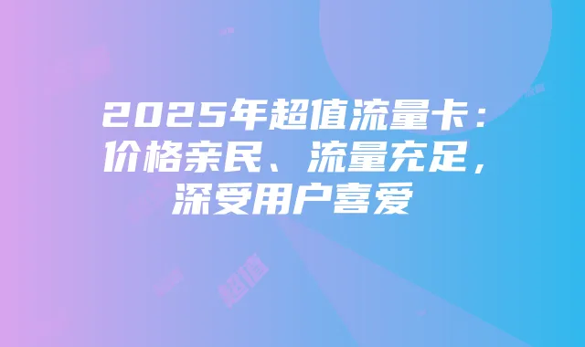 2025年超值流量卡:价格亲民、流量充足,深受用户喜爱