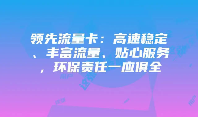 领先流量卡：高速稳定、丰富流量、贴心服务，环保责任一应俱全