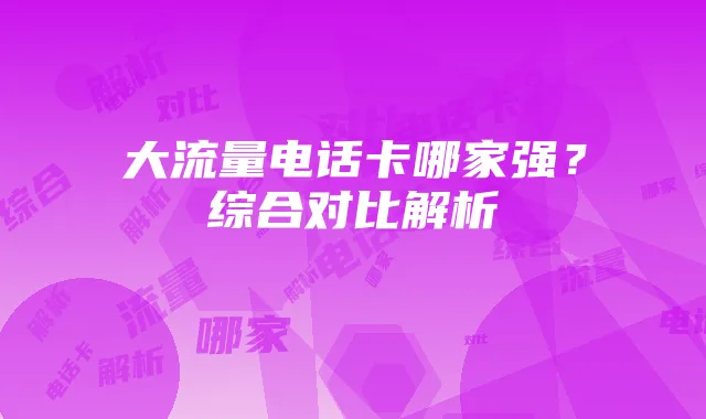 大流量电话卡哪家强?综合对比解析