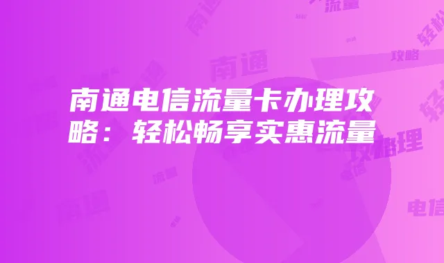 南通电信流量卡办理攻略：轻松畅享实惠流量