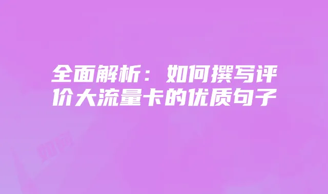 全面解析:如何撰写评价大流量卡的优质句子
