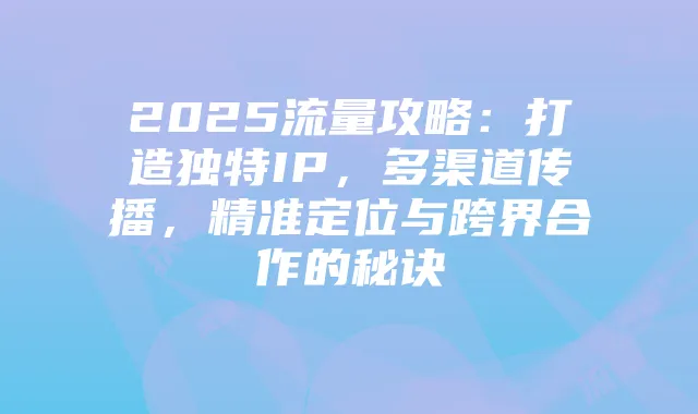 2025流量攻略:打造独特IP,多渠道传播,精准定位与跨界合作的秘诀