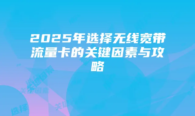 2025年选择无线宽带流量卡的关键因素与攻略