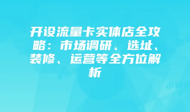 开设流量卡实体店全攻略:市场调研、选址、装修、运营等全方位解析