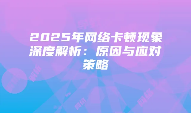 2025年网络卡顿现象深度解析：原因与应对策略