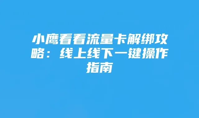 小鹰看看流量卡解绑攻略:线上线下一键操作指南