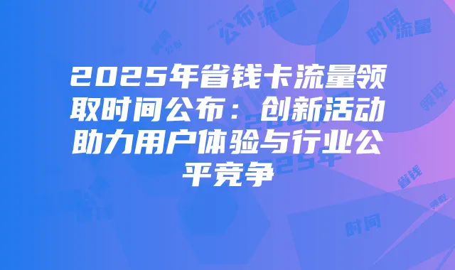 2025年省钱卡流量领取时间公布:创新活动助力用户体验与行业公平竞争