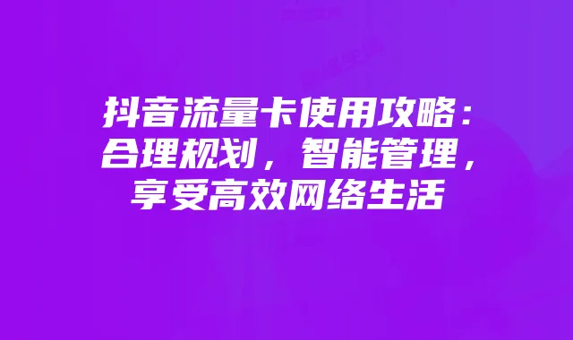 抖音流量卡使用攻略:合理规划,智能管理,享受高效网络生活