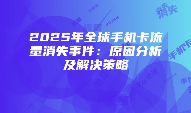 2025年全球手机卡流量消失事件:原因分析及解决策略