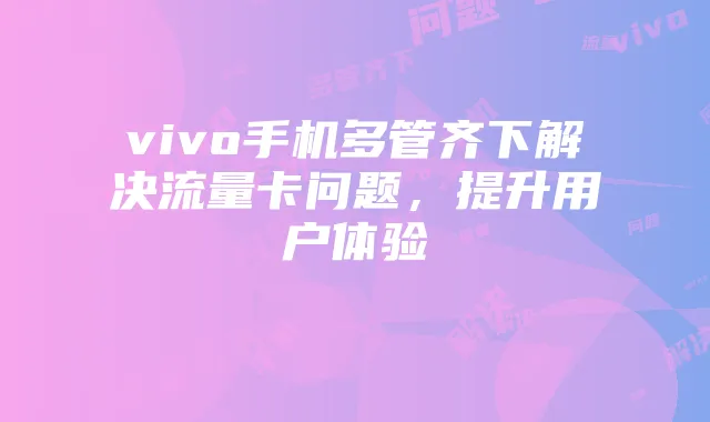 vivo手机多管齐下解决流量卡问题,提升用户体验