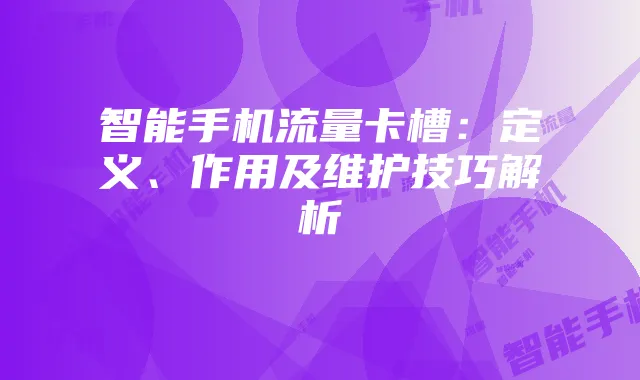 智能手机流量卡槽:定义、作用及维护技巧解析
