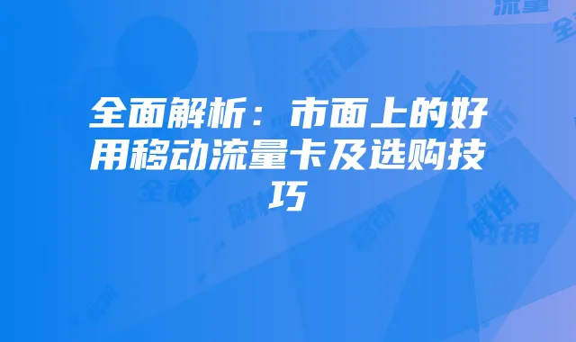全面解析:市面上的好用移动流量卡及选购技巧