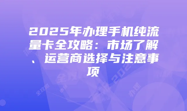 2025年办理手机纯流量卡全攻略：市场了解、运营商选择与注意事项