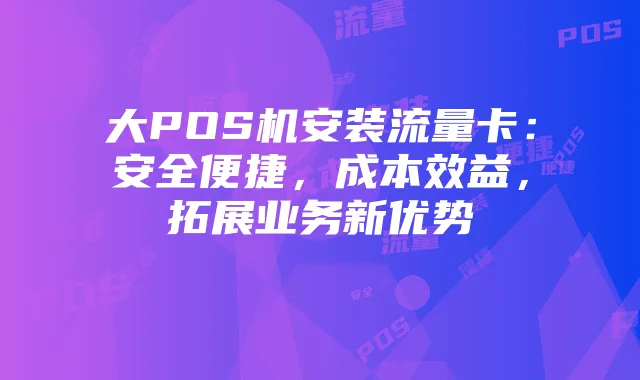 大POS机安装流量卡:安全便捷,成本效益,拓展业务新优势