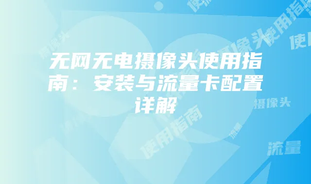 无网无电摄像头使用指南:安装与流量卡配置详解