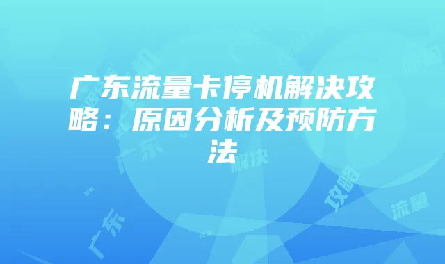 广东流量卡停机解决攻略:原因分析及预防方法