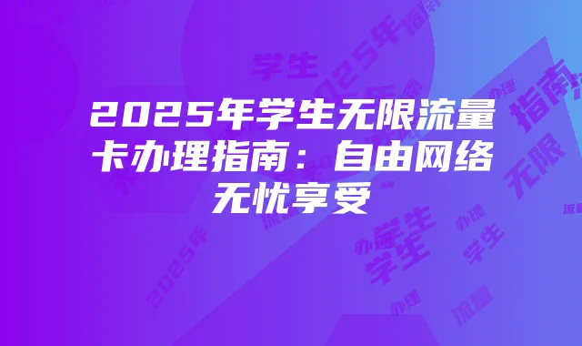 2025年学生无限流量卡办理指南:自由网络无忧享受