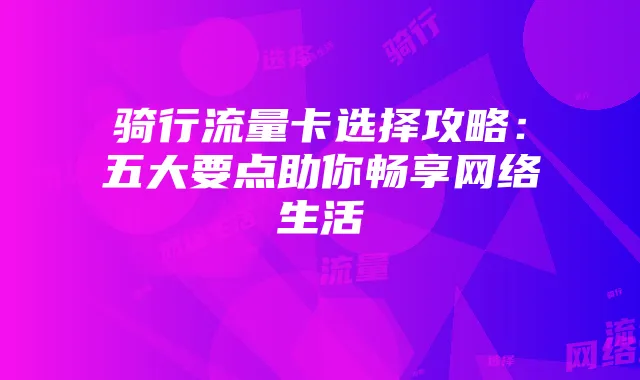 骑行流量卡选择攻略:五大要点助你畅享网络生活