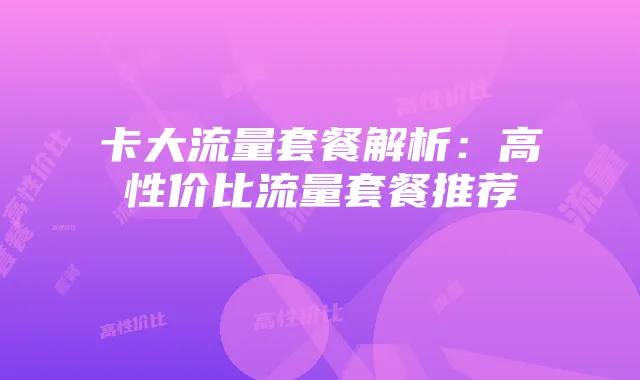卡大流量套餐解析:高性价比流量套餐推荐
