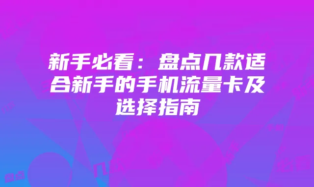 新手必看:盘点几款适合新手的手机流量卡及选择指南