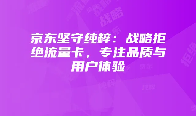 京东坚守纯粹:战略拒绝流量卡,专注品质与用户体验