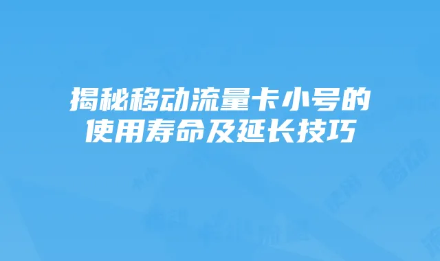 揭秘移动流量卡小号的使用寿命及延长技巧