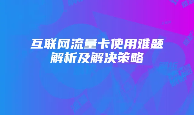 互联网流量卡使用难题解析及解决策略