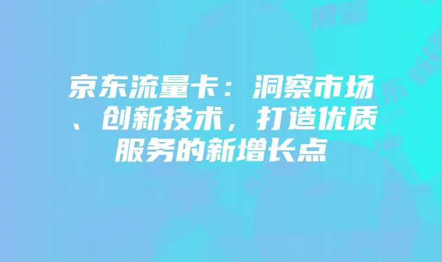 京东流量卡:洞察市场、创新技术,打造优质服务的新增长点