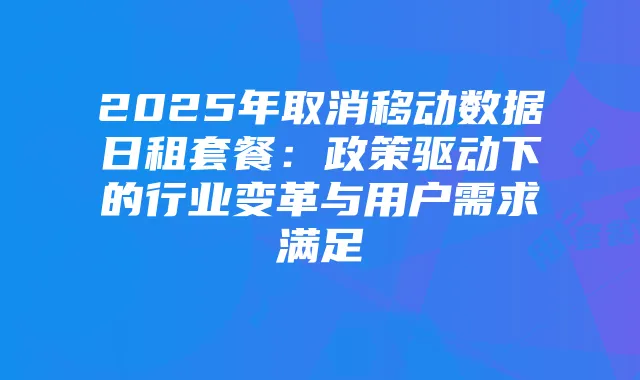 2025年取消移动数据日租套餐:政策驱动下的行业变革与用户需求满足