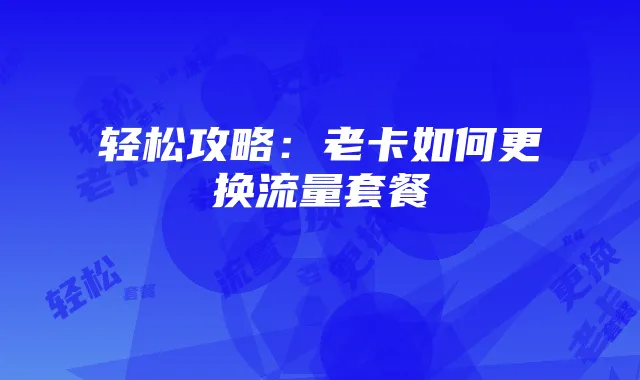 轻松攻略:老卡如何更换流量套餐