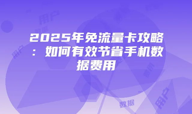 2025年免流量卡攻略：如何有效节省手机数据费用