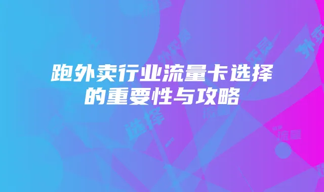 跑外卖行业流量卡选择的重要性与攻略