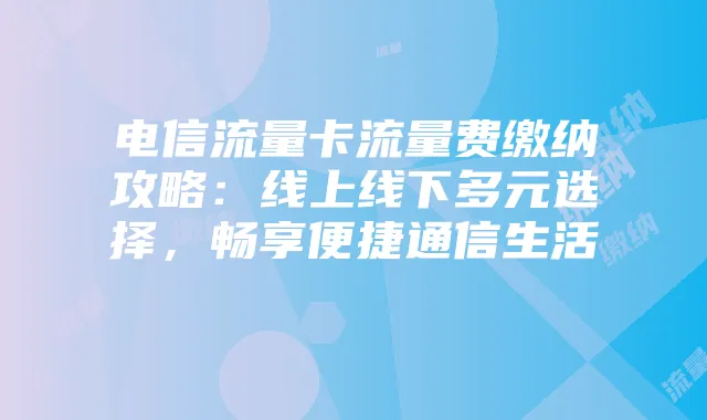 电信流量卡流量费缴纳攻略：线上线下多元选择，畅享便捷通信生活