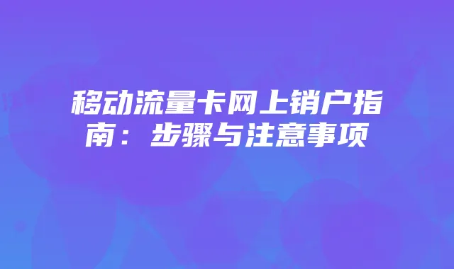 移动流量卡网上销户指南：步骤与注意事项