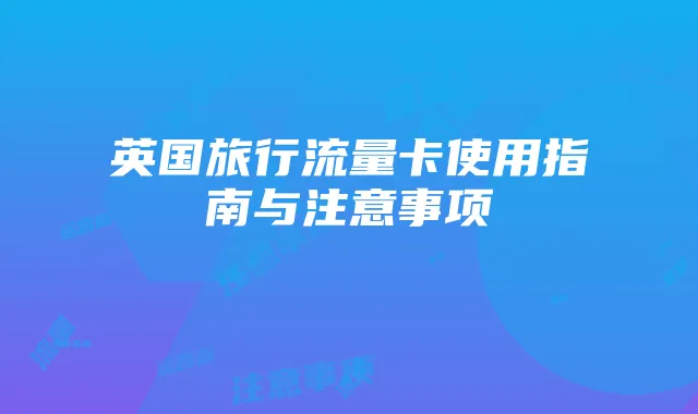 英国旅行流量卡使用指南与注意事项