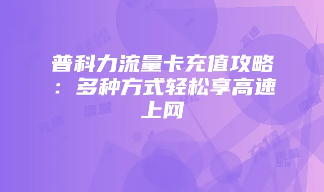 普科力流量卡充值攻略：多种方式轻松享高速上网