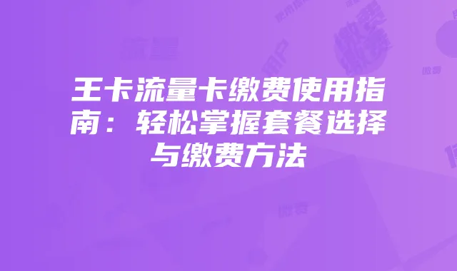 王卡流量卡缴费使用指南:轻松掌握套餐选择与缴费方法