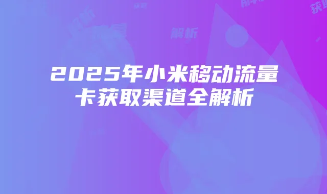 2025年小米移动流量卡获取渠道全解析
