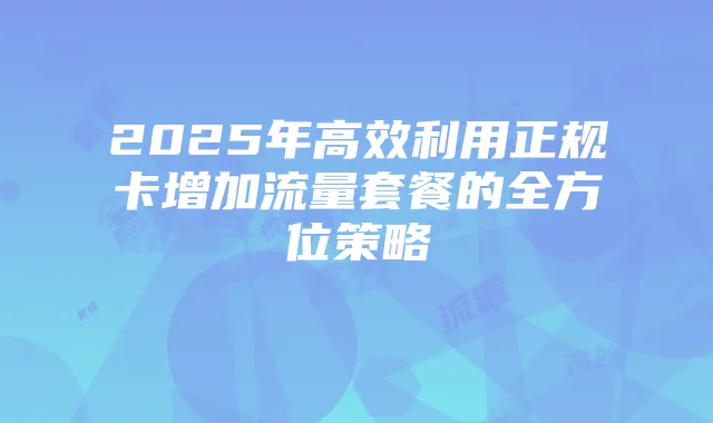 2025年高效利用正规卡增加流量套餐的全方位策略