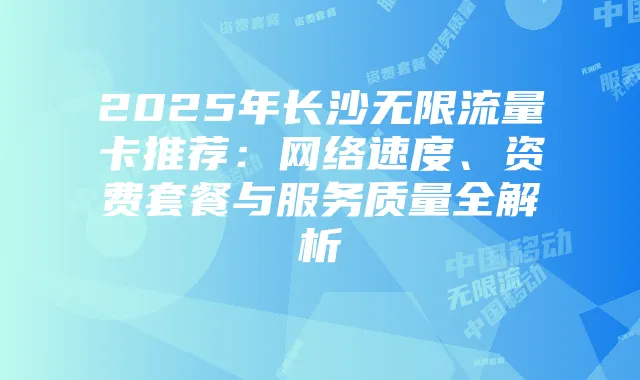 2025年长沙无限流量卡推荐：网络速度、资费套餐与服务质量全解析