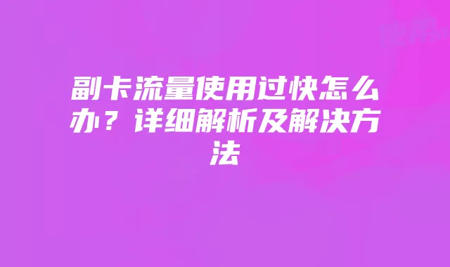 副卡流量使用过快怎么办？详细解析及解决方法