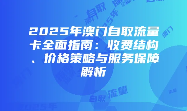 2025年澳门自取流量卡全面指南:收费结构、价格策略与服务保障解析