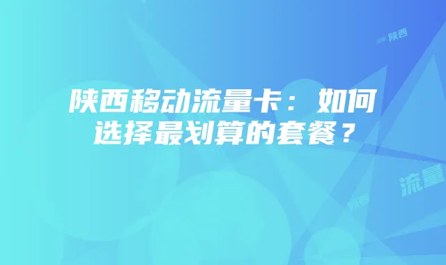 陕西移动流量卡：如何选择最划算的套餐？