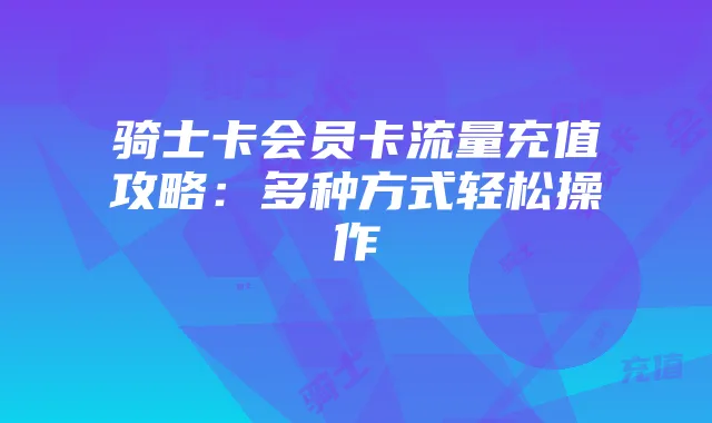 骑士卡会员卡流量充值攻略：多种方式轻松操作