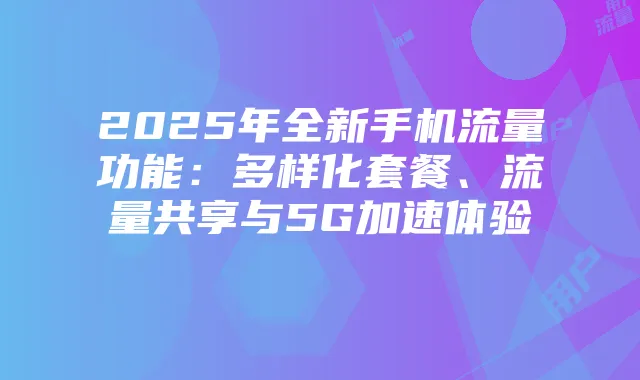 2025年全新手机流量功能：多样化套餐、流量共享与5G加速体验
