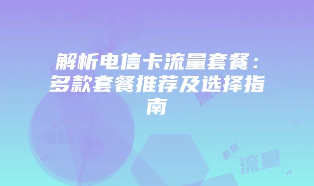解析电信卡流量套餐:多款套餐推荐及选择指南