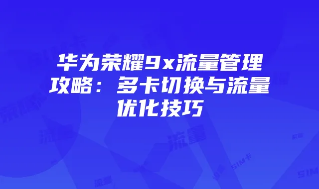 华为荣耀9x流量管理攻略:多卡切换与流量优化技巧