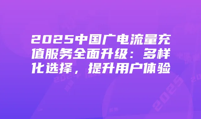 2025中国广电流量充值服务全面升级:多样化选择,提升用户体验