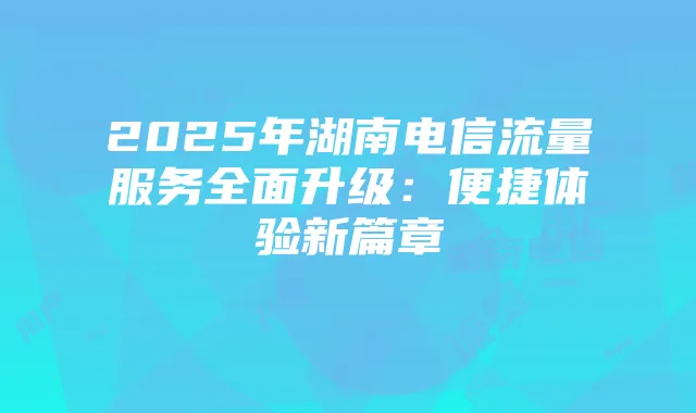 2025年湖南电信流量服务全面升级:便捷体验新篇章